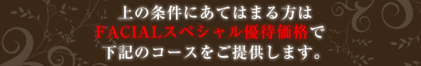 上の条件にあてはまる方はFACIALスペシャル優待価格で下記のコースをご提供します。