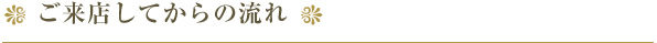 ご来店してからの流れ